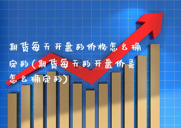 期货每天开盘的价格怎么确定的(期货每天的开盘价是怎么确定的) (https://www.njaxzs.com/) 期货行情 第1张