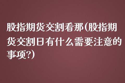 股指期货交割看那(股指期货交割日有什么需要注意的事项?) (https://www.njaxzs.com/) 内盘期货 第1张