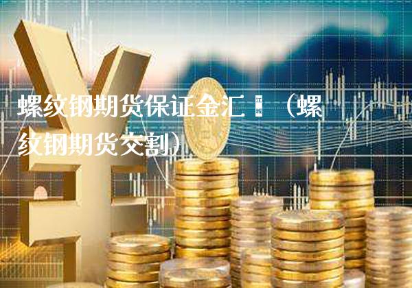 螺纹钢期货保证金汇鑫（螺纹钢期货交割） (https://www.njaxzs.com/) 期货开户 第1张