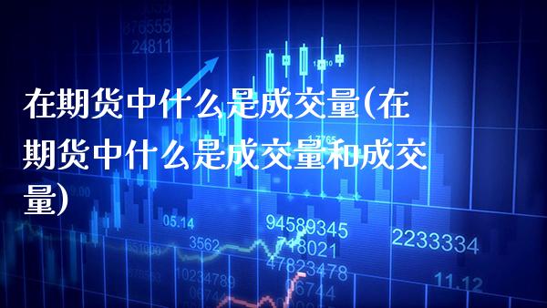 在期货中什么是成交量(在期货中什么是成交量和成交量) (https://www.njaxzs.com/) 期货行情 第1张