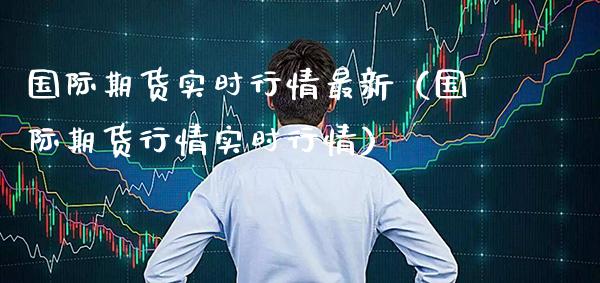 国际期货实时行情最新（国际期货行情实时行情） (https://www.njaxzs.com/) 期货直播间 第1张