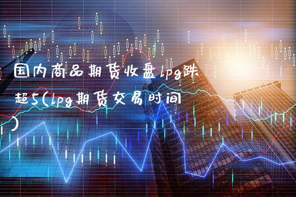 国内商品期货收盘lpg跌超5(lpg期货交易时间) (https://www.njaxzs.com/) 原油期货 第1张