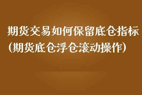 期货交易如何保留底仓指标(期货底仓浮仓滚动操作) (https://www.njaxzs.com/) 原油期货 第1张