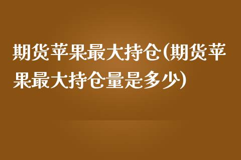 期货苹果最大持仓(期货苹果最大持仓量是多少) (https://www.njaxzs.com/) 期货行情 第1张