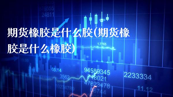 期货橡胶是什么胶(期货橡胶是什么橡胶) (https://www.njaxzs.com/) 原油期货 第1张