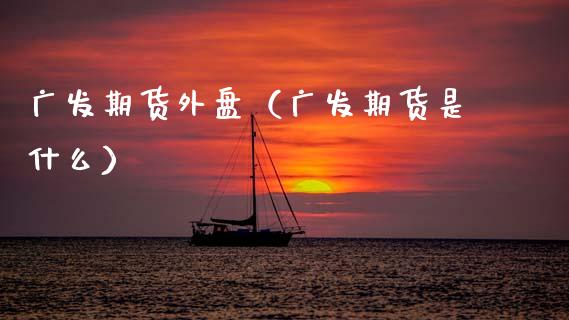 广发期货外盘（广发期货是什么） (https://www.njaxzs.com/) 期货直播间 第1张