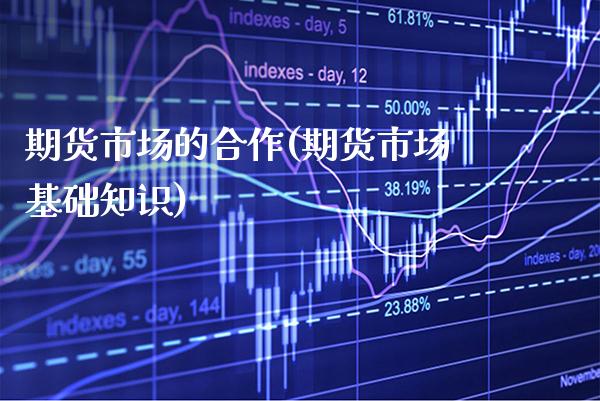 期货市场的合作(期货市场基础知识) (https://www.njaxzs.com/) 内盘期货 第1张