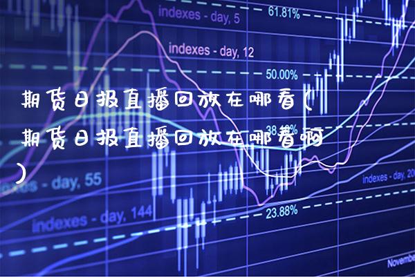 期货日报直播回放在哪看(期货日报直播回放在哪看啊) (https://www.njaxzs.com/) 期货开户 第1张