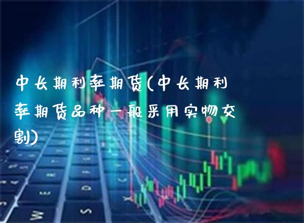 中长期利率期货(中长期利率期货品种一般采用实物交割) (https://www.njaxzs.com/) 期货行情 第1张