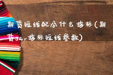 期货短线配合什么指标(期货sar指标短线参数) (https://www.njaxzs.com/) 期货投资 第1张