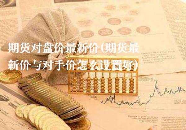 期货对盘价最新价(期货最新价与对手价怎么设置好) (https://www.njaxzs.com/) 原油期货 第1张
