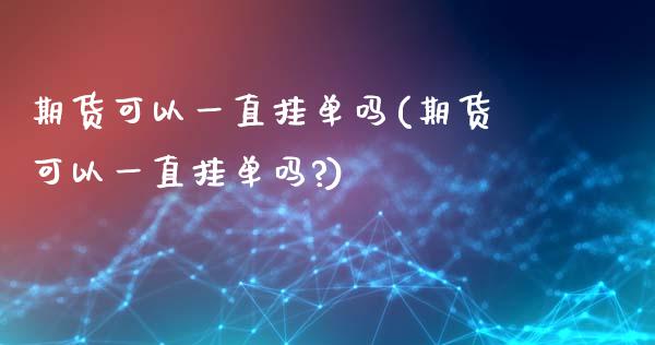 期货可以一直挂单吗(期货可以一直挂单吗?) (https://www.njaxzs.com/) 期货直播间 第1张