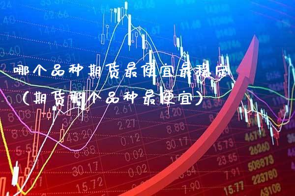 哪个品种期货最便宜最稳定（期货那个品种最便宜） (https://www.njaxzs.com/) 原油期货 第1张