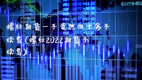 螺纹期货一手竟然四十多手续费(螺纹2022期货手续费) (https://www.njaxzs.com/) 内盘期货 第1张
