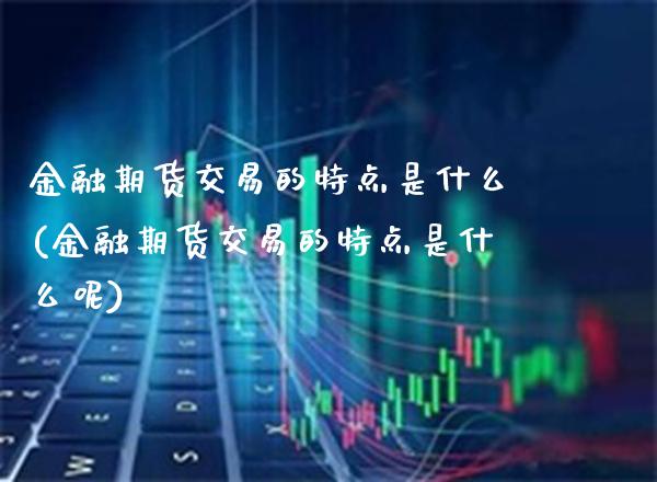 金融期货交易的特点是什么(金融期货交易的特点是什么呢) (https://www.njaxzs.com/) 黄金期货 第1张