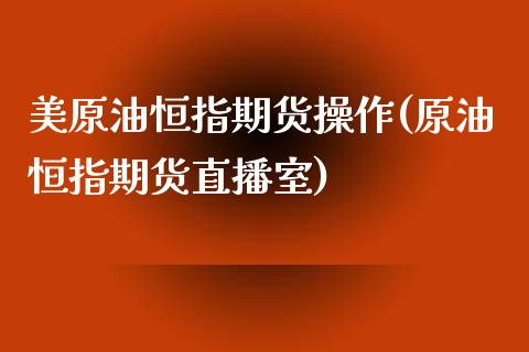 美原油恒指期货操作(原油恒指期货直播室) (https://www.njaxzs.com/) 内盘期货 第1张