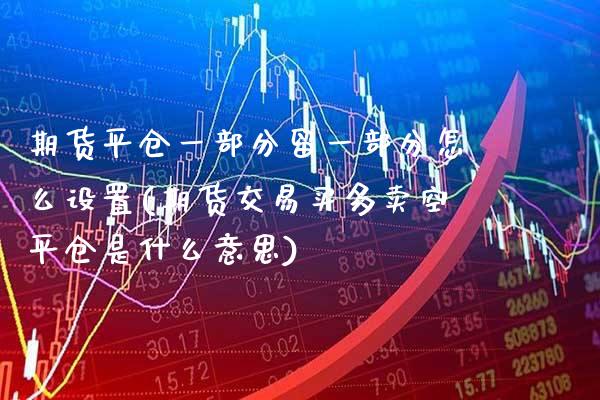 期货平仓一部分留一部分怎么设置(期货交易买多卖空平仓是什么意思) (https://www.njaxzs.com/) 期货直播间 第1张