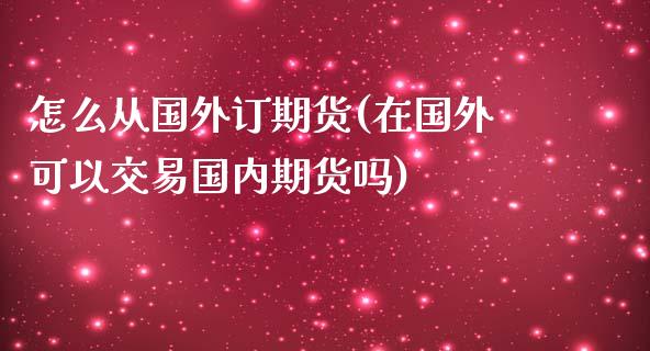 怎么从国外订期货(在国外可以交易国内期货吗) (https://www.njaxzs.com/) 期货行情 第1张