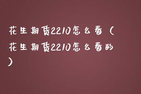 花生期货2210怎么看（花生期货2210怎么看的） (https://www.njaxzs.com/) 内盘期货 第1张