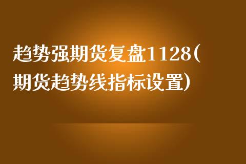 趋势强期货复盘1128(期货趋势线指标设置) 内盘期货 第1张-爱新财经 趋势强期货复盘1128(期货趋势线指标设置) (https://www.njaxzs.com/) 内盘期货 第1张