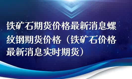 铁矿石期货最新消息螺纹钢期货（铁矿石最新消息实时期货） (https://www.njaxzs.com/) 内盘期货 第1张
