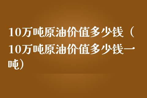 10万原油价值多少钱（10万原油价值多少钱一） (https://www.njaxzs.com/) 期货开户 第1张