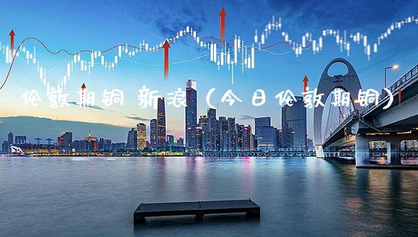 伦敦期铜 新浪（今日伦敦期铜） (https://www.njaxzs.com/) 黄金期货 第1张