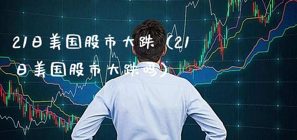 21日美国股市大跌(21日美国股市大跌吗) 内盘期货 第1张-爱新财经 21日美国股市大跌(21日美国股市大跌吗) (https://www.njaxzs.com/) 内盘期货 第1张