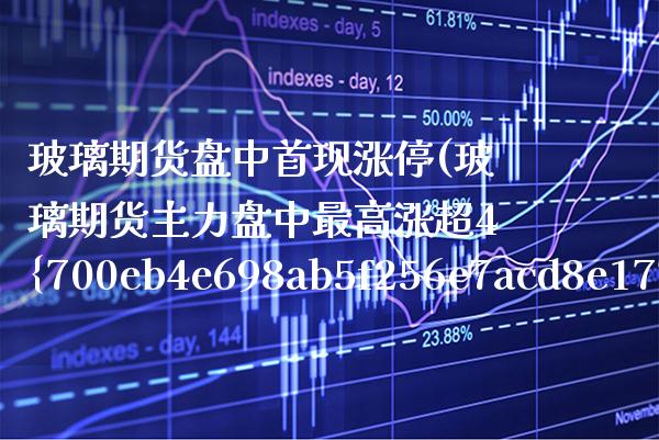 玻璃期货盘中首现涨停(玻璃期货主力盘中最高涨超4%) (https://www.njaxzs.com/) 期货行情 第1张