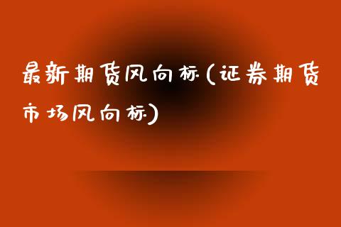 最新期货风向标(证券期货市场风向标) (https://www.njaxzs.com/) 期货直播间 第1张