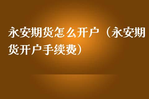 永安期货怎么开户（永安期货开户手续费） (https://www.njaxzs.com/) 期货直播间 第1张
