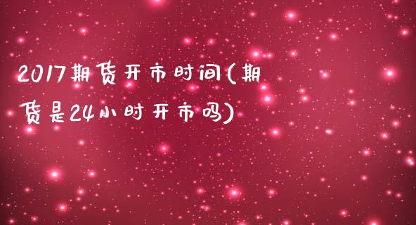2017期货开市时间(期货是24小时开市吗) (https://www.njaxzs.com/) 原油期货 第1张