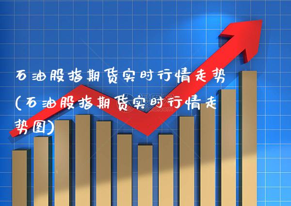 石油股指期货实时行情走势(石油股指期货实时行情走势图) (https://www.njaxzs.com/) 期货直播间 第1张