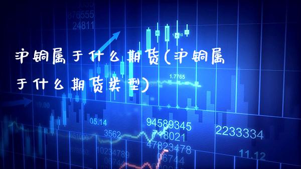 沪铜属于什么期货(沪铜属于什么期货类型) (https://www.njaxzs.com/) 黄金期货 第1张