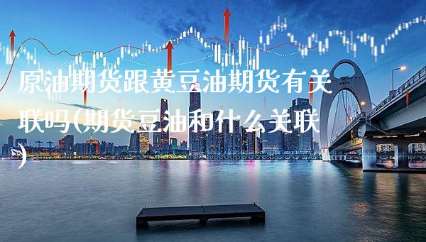 原油期货跟黄豆油期货有关联吗(期货豆油和什么关联) (https://www.njaxzs.com/) 期货行情 第1张
