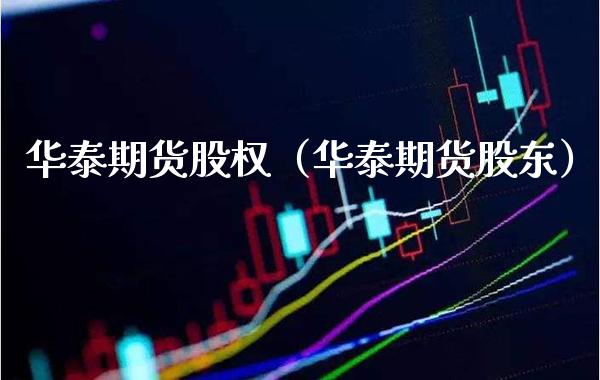 华泰期货股权（华泰期货股东） (https://www.njaxzs.com/) 期货行情 第1张