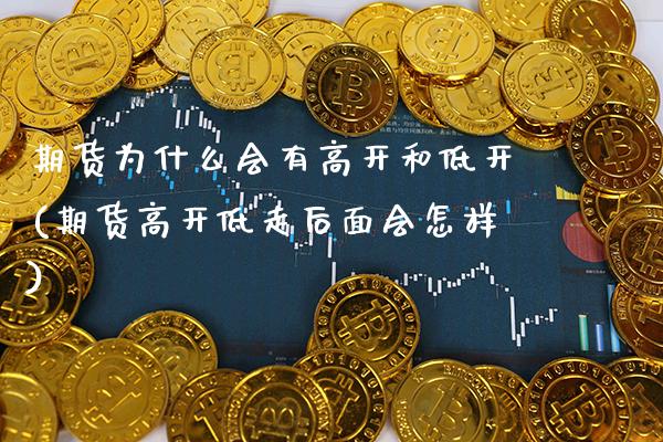 期货为什么会有高开和低开(期货高开低走后面会怎样) (https://www.njaxzs.com/) 期货开户 第1张