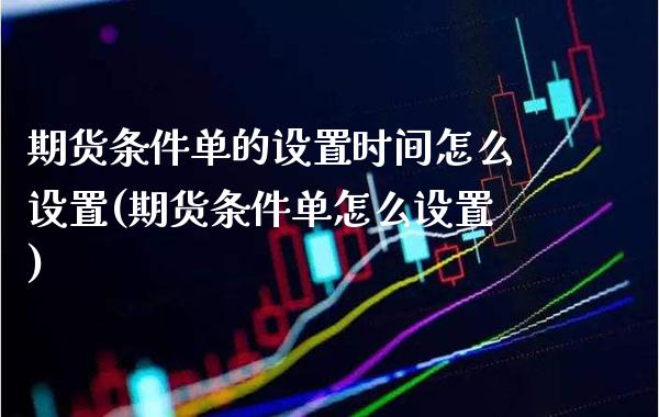 期货条件单的设置时间怎么设置(期货条件单怎么设置) (https://www.njaxzs.com/) 期货投资 第1张