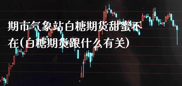 期市气象站白糖期货甜蜜不在(白糖期货跟什么有关) (https://www.njaxzs.com/) 期货直播间 第1张