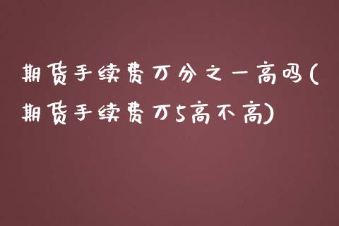 期货手续费万分之一高吗(期货手续费万5高不高) (https://www.njaxzs.com/) 期货直播间 第1张