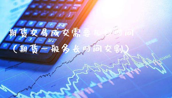 期货交易成交需要几秒时间（期货一般多长时间交割） (https://www.njaxzs.com/) 期货直播间 第1张