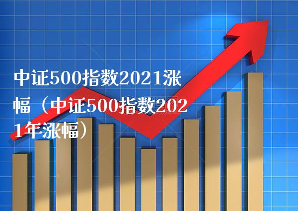 中证500指数2021涨幅（中证500指数2021年涨幅） (https://www.njaxzs.com/) 期货直播间 第1张