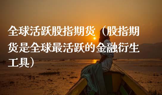 全球活跃股指期货（股指期货是全球最活跃的金融衍生工具） (https://www.njaxzs.com/) 期货直播间 第1张