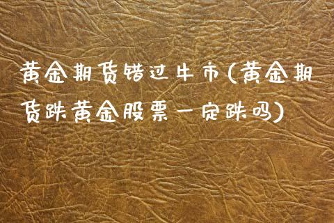 黄金期货错过牛市(黄金期货跌黄金股票一定跌吗) (https://www.njaxzs.com/) 期货开户 第1张