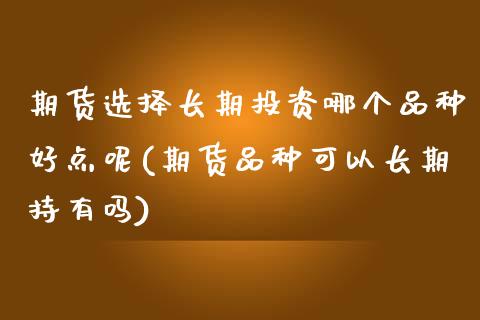 期货选择长期投资哪个品种好点呢(期货品种可以长期持有吗) (https://www.njaxzs.com/) 期货直播间 第1张