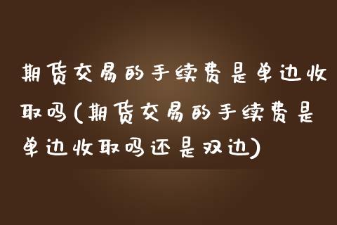 期货交易的手续费是单边收取吗(期货交易的手续费是单边收取吗还是双边) 期货直播间 第1张-爱新财经 期货交易的手续费是单边收取吗(期货交易的手续费是单边收取吗还是双边) (https://www.njaxzs.com/) 期货直播间 第1张