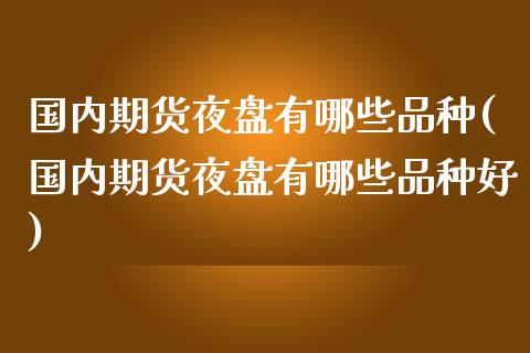 国内期货夜盘有哪些品种(国内期货夜盘有哪些品种好) (https://www.njaxzs.com/) 期货行情 第1张