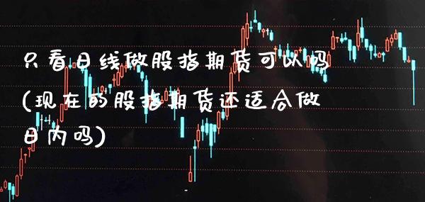 只看日线做股指期货可以吗(现在的股指期货还适合做日内吗) (https://www.njaxzs.com/) 内盘期货 第1张