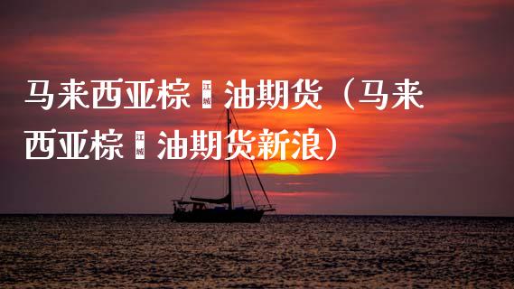 马来西亚棕榈油期货（马来西亚棕榈油期货新浪） (https://www.njaxzs.com/) 期货直播间 第1张