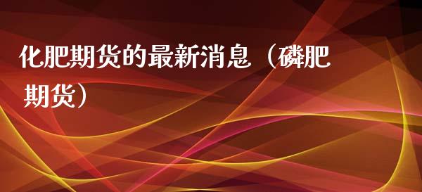 化肥期货的最新消息（肥 期货） (https://www.njaxzs.com/) 期货直播间 第1张